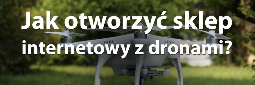 Jak otworzyć sklep internetowy z dronami?